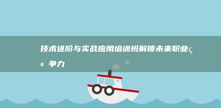 技术进阶与实战应用培训班：解锁未来职业竞争力